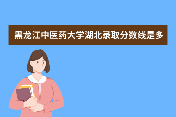 黑龙江中医药大学湖北录取分数线是多少 黑龙江中医药大学湖北招生人数多少